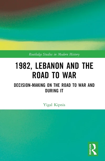 1982, Lebanon and the Road to War: Decision-Making on War During It
