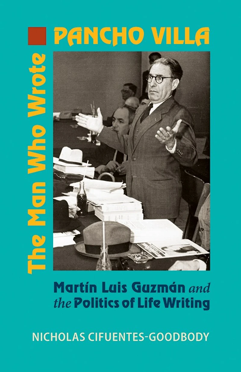 the Man Who Wrote Pancho Villa: Martin Luis Guzman and Politics of Life Writing