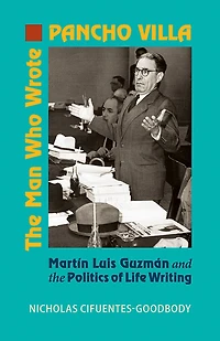 the Man Who Wrote Pancho Villa: Martin Luis Guzman and Politics of Life Writing