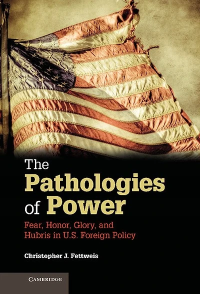 The Pathologies of Power: Fear, Honor, Glory, and Hubris U.S. Foreign Policy