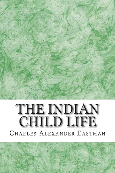 The Indian Child Life: (Charles Alexander Eastman Classics Collection)