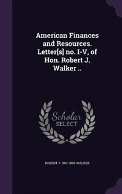 American Finances and Resources. Letter[s] no. I-V, of Hon. Robert J. Walker ..