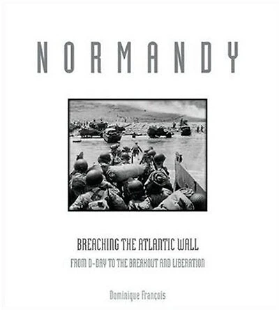 Normandy: A Graphic History Of D-day, The Allied Invasion Hitler's Fortress Europe