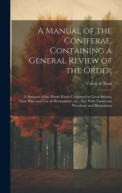 A Manual of the Coniferae, Containing a General Review of the Order; a Synopsis of the Hardy Kinds Cultivated in Great Britain; Their Place and use in Horticulture, etc., etc. With Numerous Woodcuts and Illustrations