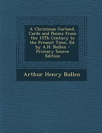 A Christmas Garland, Cards and Poems from the 15Th Century to the Present Time, Ed. by A.H. Bullen - Primary Source Edition