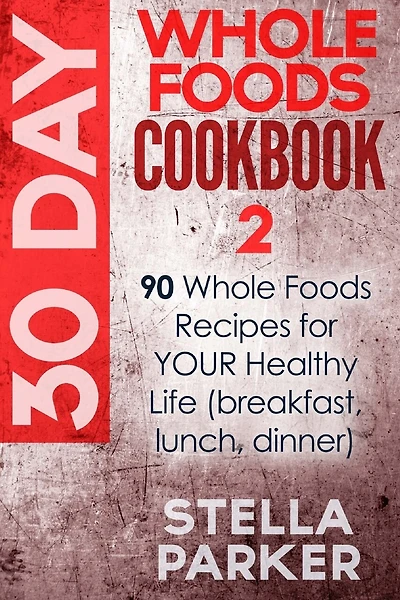 30 Day Whole Foods Cookbook 2: 90 Whole Foods Recipes for YOUR Healthy Life (breakfast, lunch, dinner)