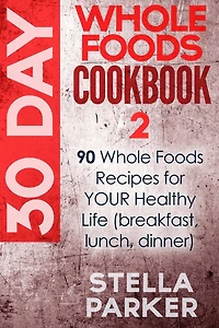 30 Day Whole Foods Cookbook 2: 90 Whole Foods Recipes for YOUR Healthy Life (breakfast, lunch, dinner)