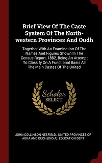 Brief View Of The Caste System North-western Provinces And Oudh: Together With An Examination Names Figures Shown Census Report, 1882, Being At