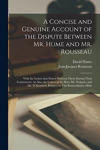 A Concise and Genuine Account of the Dispute Between Mr. Hume and Mr. Rousseau: With the Letters That Passed Between Them During Their Controversy. As Also, the Letters of the Hon. Mr. Walpole, and Mr. D'Alembert, Relative to This Extraordinary Affair