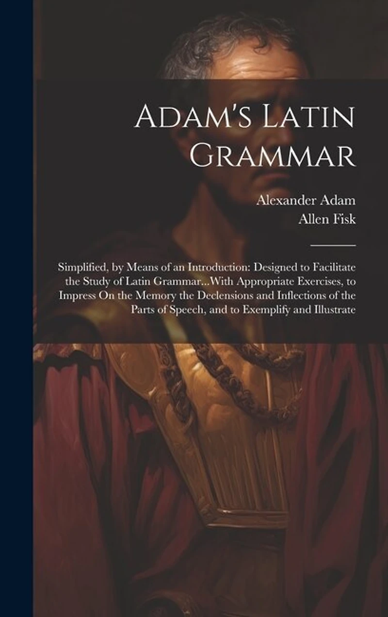 Adam's Latin Grammar: Simplified, by Means of an Introduction: Designed to Facilitate the Study of Latin Grammar...With Appropriate Exercises, to Impress On the Memory the Declensions and Inflections of the Parts of Speech, and to Exemplify and Illustrate