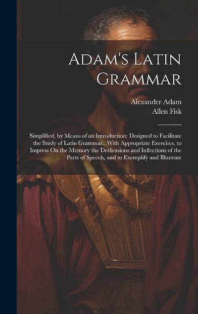 Adam's Latin Grammar: Simplified, by Means of an Introduction: Designed to Facilitate the Study of Latin Grammar...With Appropriate Exercises, to Impress On the Memory the Declensions and Inflections of the Parts of Speech, and to Exemplify and Illustrate