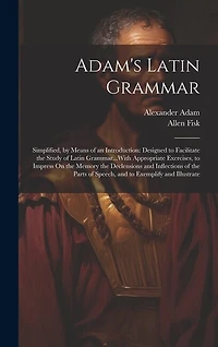Adam's Latin Grammar: Simplified, by Means of an Introduction: Designed to Facilitate the Study of Latin Grammar...With Appropriate Exercises, to Impress On the Memory the Declensions and Inflections of the Parts of Speech, and to Exemplify and Illustrate