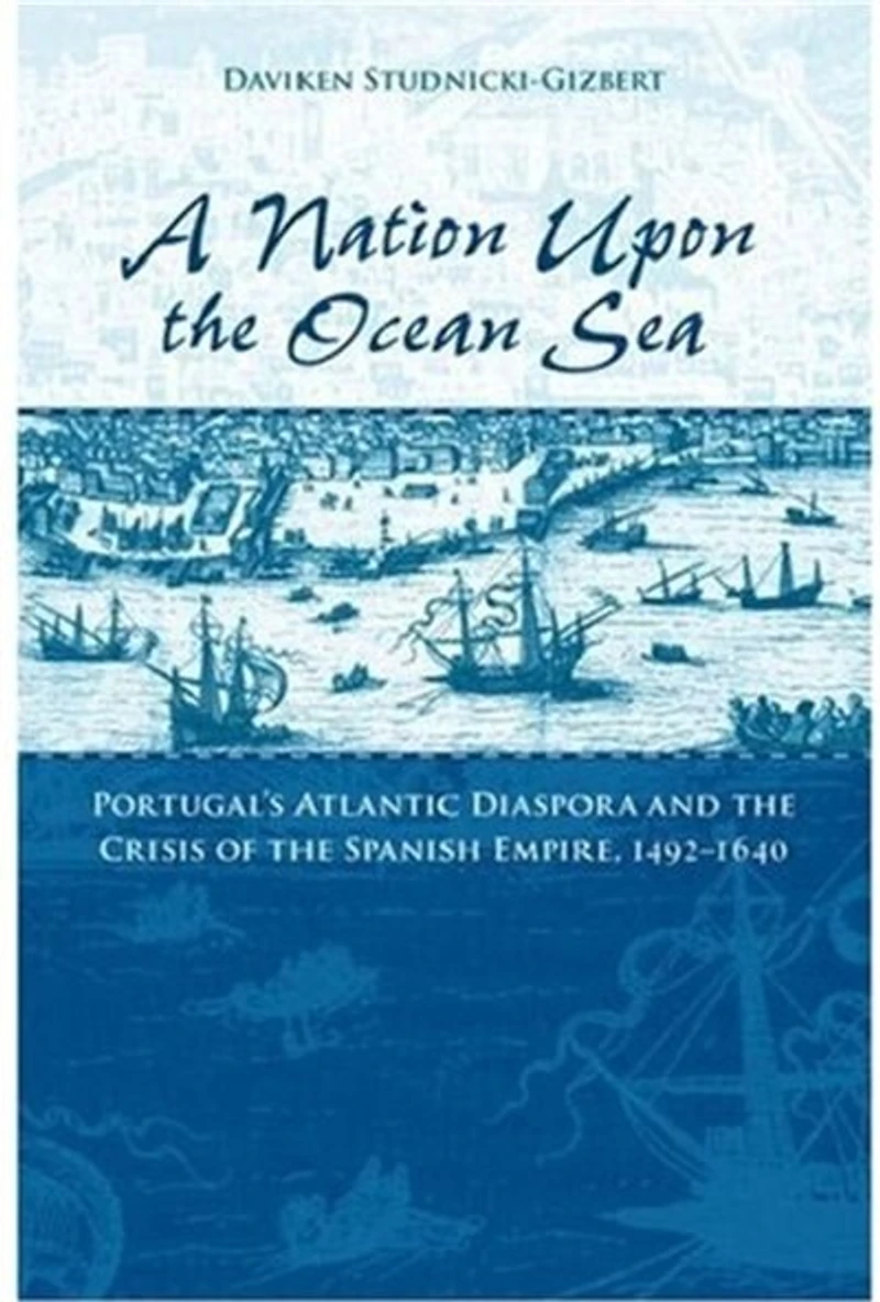 A Nation upon the Ocean Sea: Portugal's Atlantic Diaspora and Crisis of Spanish Empire, 1492-1640