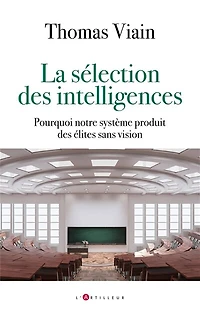 La sélection des intelligences: pourquoi notre système produit des élites sans vision