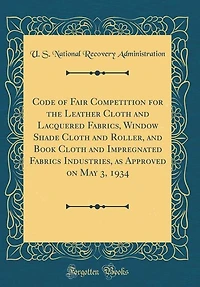 Code of Fair Competition for the Leather Cloth and Lacquered Fabrics, Window Shade Roller, Book Impregnated Fabrics Industries, as Approved on May 3, 1934 (Classic Reprint)