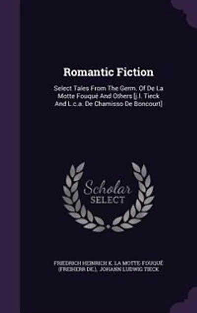 Romantic Fiction: Select Tales From The Germ. Of De La Motte Fouqué And Others [j.l. Tieck L.c.a. Chamisso