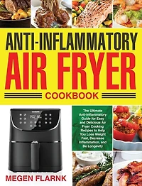 Anti-Inflammatory Air Fryer Cookbook: The Ultimate Anti-Inflammatory Guide for Easy and Delicious Air Fryer Cooking Recipes to Help You Lose Weight Fast, Decrease Inflammation