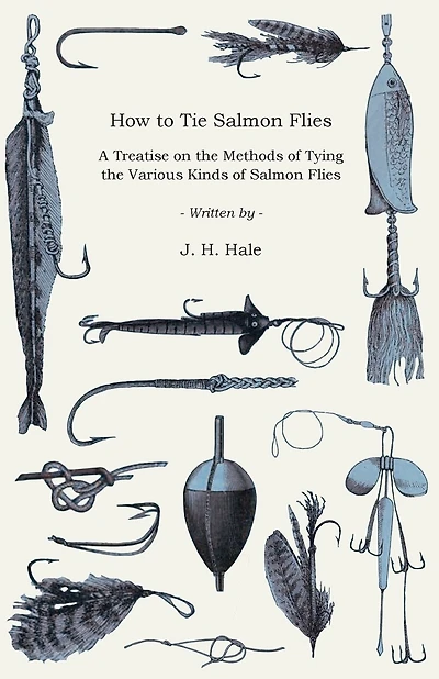 How to Tie Salmon Flies - A Treatise on the Methods of Tying the Various Kinds of Salmon Flies - With Illustrated Directions and Containing the Dressing of Forthy Flies