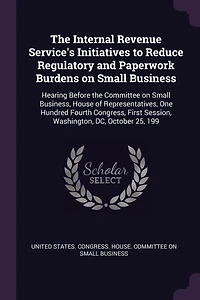 the Internal Revenue Service's Initiatives to Reduce Regulatory and Paperwork Burdens on Small Business: Hearing Before Committee Business, House of Representatives, One Hundred Fourth Congress, First Session, Washington, DC, October 25, 199