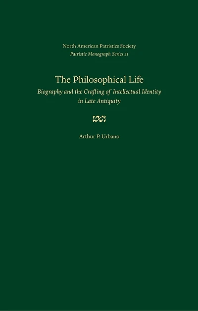 The Philosophical Life: Biography and the Crafting of Intellectual Identity in Late Antiquity