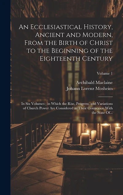 An Ecclesiastical History, Ancient and Modern, From the Birth of Christ to the Beginning of the Eighteenth Century