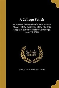 A College Fetich: An Address Delivered Before the Harvard Chapter of the Fraternity of the Phi Beta Kappa