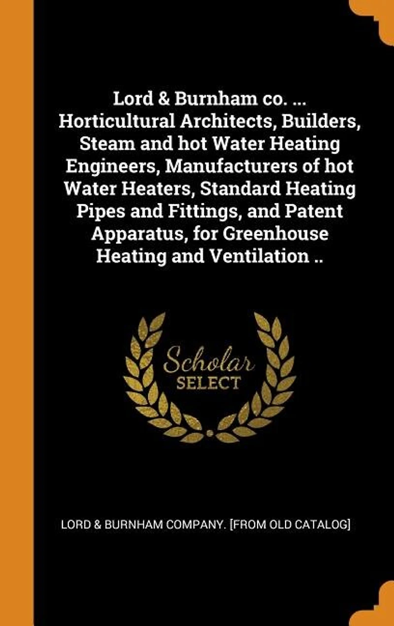 Lord & Burnham co. ... Horticultural Architects, Builders, Steam and hot Water Heating Engineers, Manufacturers of Heaters, Standard Pipes Fittings, Patent Apparatus, for Greenhouse Ventilation ..