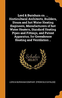 Lord & Burnham co. ... Horticultural Architects, Builders, Steam and hot Water Heating Engineers, Manufacturers of Heaters, Standard Pipes Fittings, Patent Apparatus, for Greenhouse Ventilation ..
