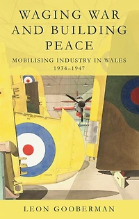 Waging War and Building Peace: Mobilising Industry Wales, 1934–1947