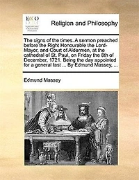 the Signs of Times. a Sermon Preached Before Right Honourable Lord-Mayor, and Court Aldermen, at Cathedral St. Paul, on Friday 8th December, 1721. Being day Appointed for General Fast ... By Edmund Massey,