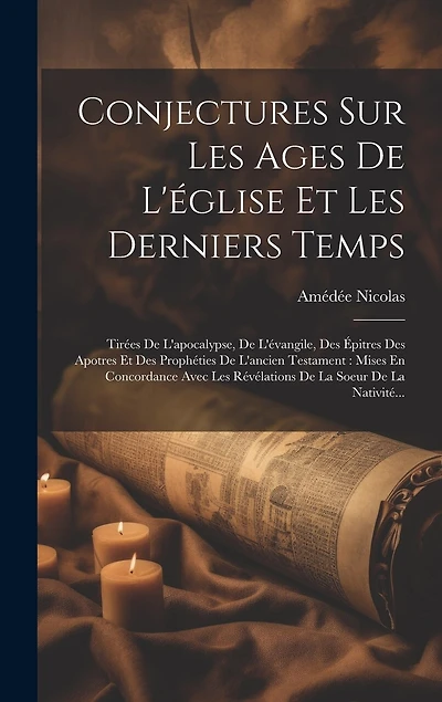 Conjectures Sur Les Ages De L'église Et Les Derniers Temps: Tirées De L'apocalypse, De L'évangile, Des Épitres Des Apotres Et Des Prophéties De L'ancien Testament: Mises En Concordance Avec Les Révélations De La Soeur De La Nativité...
