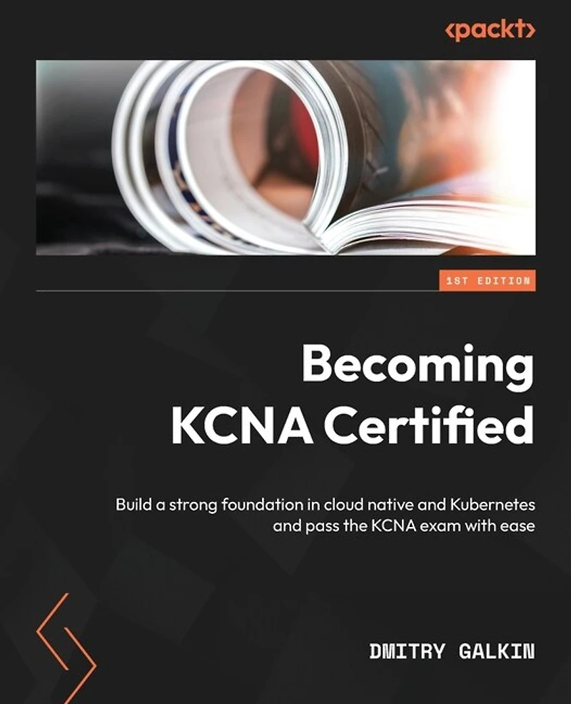 Becoming KCNA Certified: Build a strong foundation cloud native and Kubernetes pass the exam with ease