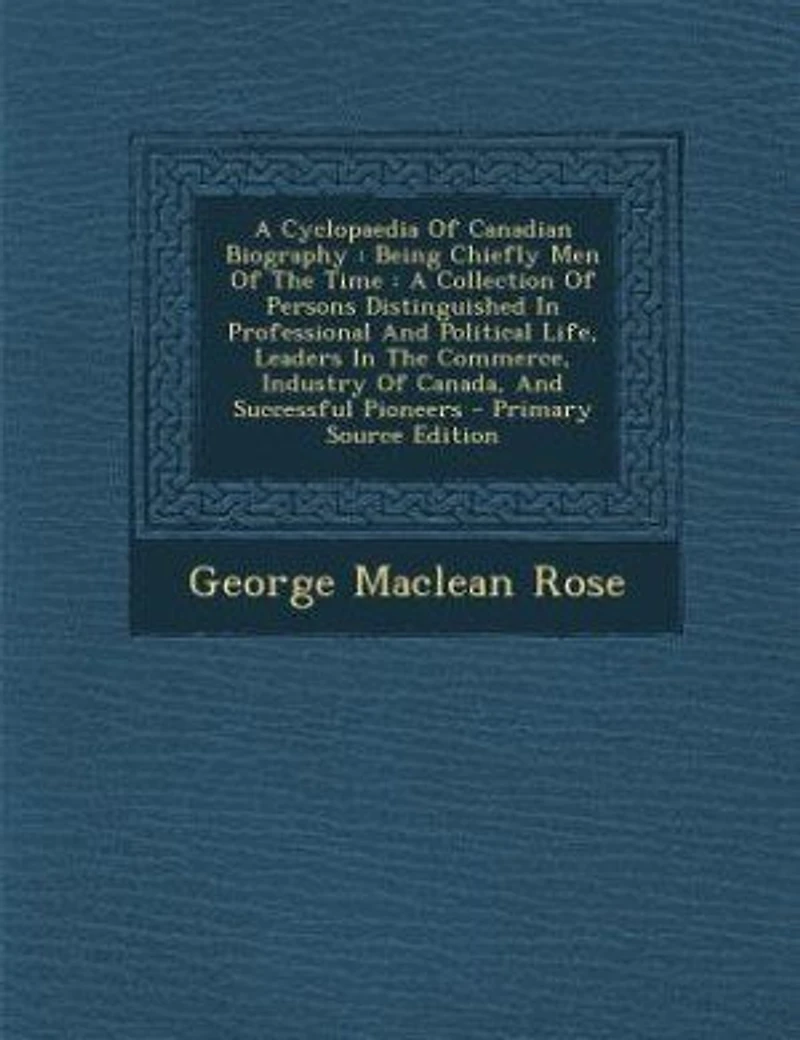 A Cyclopaedia Of Canadian Biography: Being Chiefly Men The Time. Collection Persons Distinguished Professional And Political
