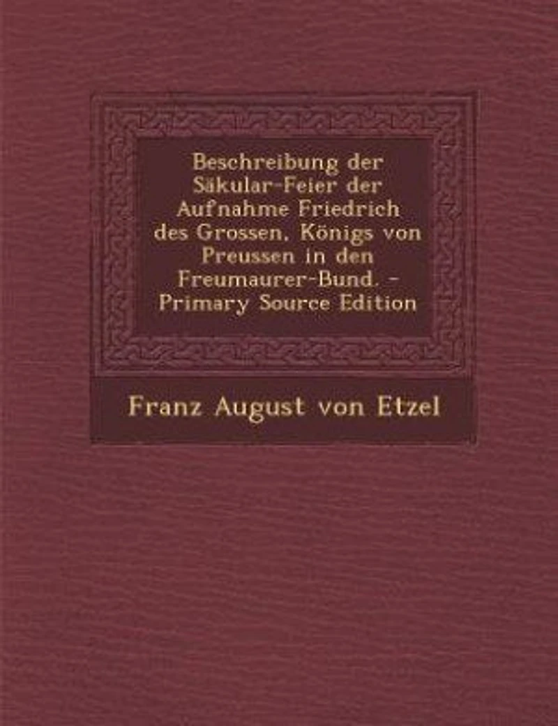 Beschreibung der Säkular-Feier Aufnahme Friedrich des Grossen, Königs von Preussen den Freumaurer-Bund. - Primary Source Edition