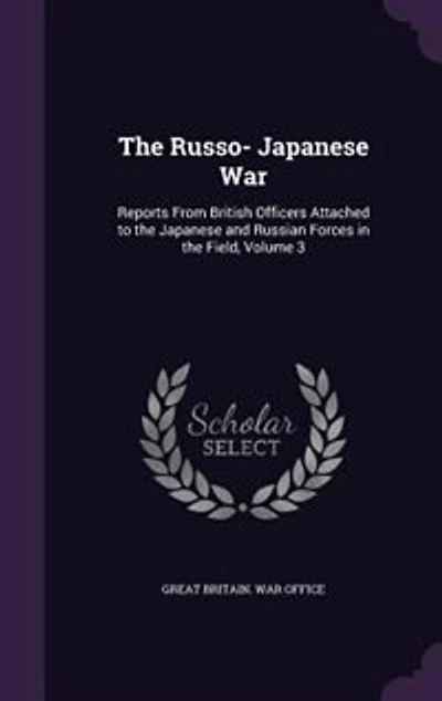 The Russo- Japanese War: Reports From British Officers Attached to the Japanese and Russian Forces in the Field