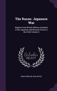 The Russo- Japanese War: Reports From British Officers Attached to the Japanese and Russian Forces in the Field
