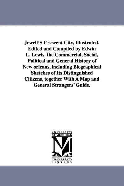 Jewell'S Crescent City, Illustrated. Edited and Compiled by Edwin L. Lewis. the Commercial, Social, Political and General History of New orleans, including Biographical Sketches of Its Distinguished Citizens, together With A Map and General Strangers' Gui