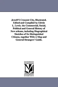 Jewell'S Crescent City, Illustrated. Edited and Compiled by Edwin L. Lewis. the Commercial, Social, Political and General History of New orleans, including Biographical Sketches of Its Distinguished Citizens, together With A Map and General Strangers' Gui