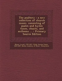 The Psaltery: A new Collection of Church Music, Consisting Psalm and Hymn Tunes, Chants, Anthems