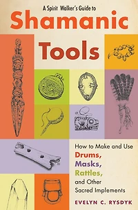 A Spirit Walker's Guide to Shamanic Tools: How Make and Use Drums, Masks, Rattles, Other Sacred Implements