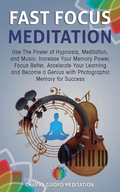 Fast Focus Meditation: Use the Power of Hypnosis, Meditation, and Music: Increase Your Memory Power, Focus Better, Accelerate Your Learning and Become a Genius with Photographic Memory for Success