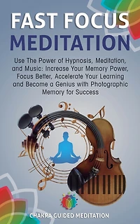 Fast Focus Meditation: Use the Power of Hypnosis, Meditation, and Music: Increase Your Memory Power, Focus Better, Accelerate Your Learning and Become a Genius with Photographic Memory for Success