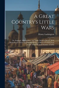 A Great Country's Little Wars: Or, England, Affghanistan, and Sinde; Being a Sketch, With Reference to Their Morality and Policy, of Recent Transactions on the North-western Frontier of India