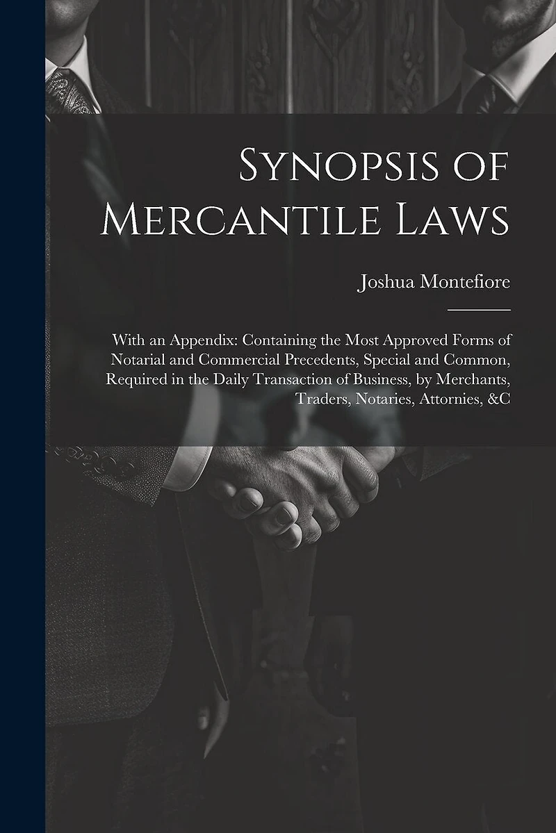 Synopsis of Mercantile Laws: With an Appendix: Containing the Most Approved Forms of Notarial and Commercial Precedents, Special and Common, Required in the Daily Transaction of Business, by Merchants, Traders, Notaries, Attornies