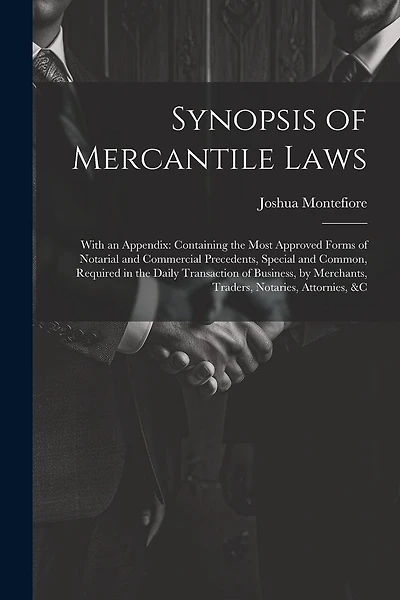 Synopsis of Mercantile Laws: With an Appendix: Containing the Most Approved Forms of Notarial and Commercial Precedents, Special and Common, Required in the Daily Transaction of Business, by Merchants, Traders, Notaries, Attornies
