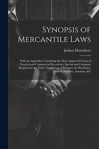 Synopsis of Mercantile Laws: With an Appendix: Containing the Most Approved Forms of Notarial and Commercial Precedents, Special and Common, Required in the Daily Transaction of Business, by Merchants, Traders, Notaries, Attornies