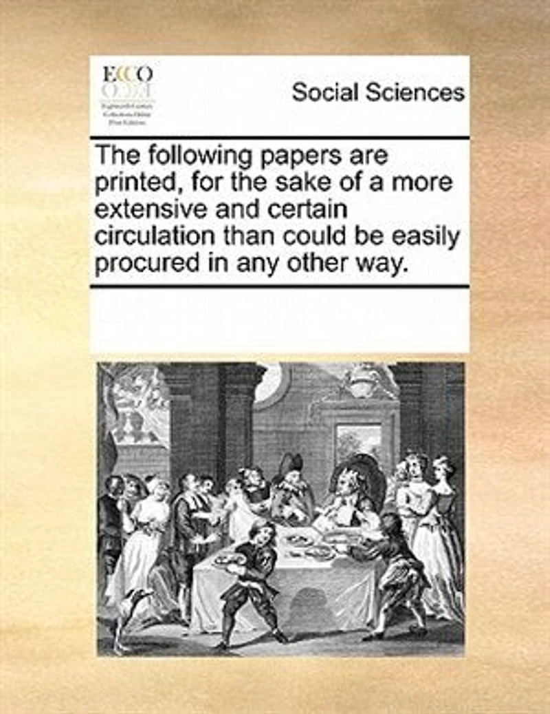 the Following Papers are Printed, for Sake of a More Extensive and Certain Circulation Than Could be Easily Procured any Other Way