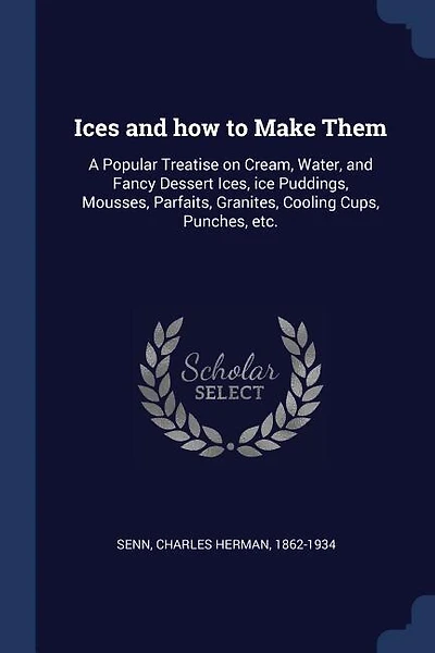 Ices and how to Make Them: A Popular Treatise on Cream, Water, and Fancy Dessert Ices, ice Puddings, Mousses, Parfaits, Granit
