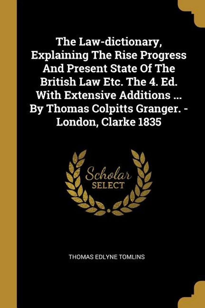 The Law-dictionary, Explaining Rise Progress And Present State Of British Law Etc. 4. Ed. With Extensive Additions ... By Thomas Colpitts Granger. - London, Clarke 1835