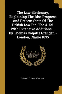 The Law-dictionary, Explaining Rise Progress And Present State Of British Law Etc. 4. Ed. With Extensive Additions ... By Thomas Colpitts Granger. - London, Clarke 1835